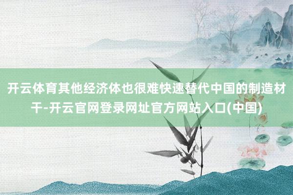 开云体育其他经济体也很难快速替代中国的制造材干-开云官网登录网址官方网站入口(中国)