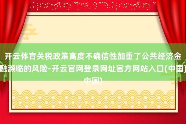 开云体育关税政策高度不确信性加重了公共经济金融濒临的风险-开云官网登录网址官方网站入口(中国)