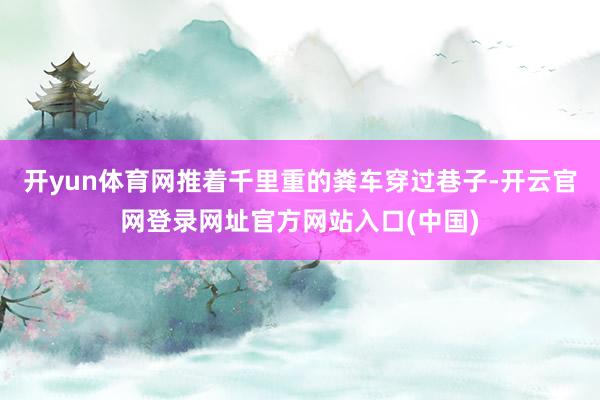 开yun体育网推着千里重的粪车穿过巷子-开云官网登录网址官方网站入口(中国)