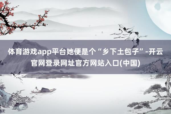 体育游戏app平台她便是个“乡下土包子”-开云官网登录网址官方网站入口(中国)