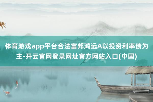 体育游戏app平台合法富邦鸿远A以投资利率债为主-开云官网登录网址官方网站入口(中国)