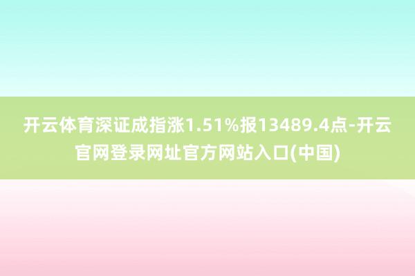 开云体育深证成指涨1.51%报13489.4点-开云官网登录网址官方网站入口(中国)