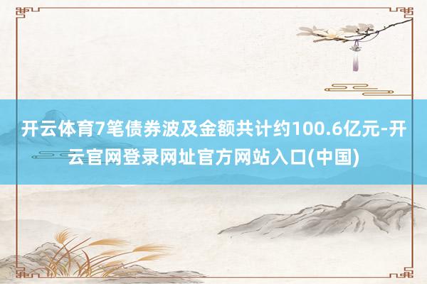 开云体育7笔债券波及金额共计约100.6亿元-开云官网登录网址官方网站入口(中国)