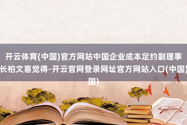 开云体育(中国)官方网站中国企业成本定约副理事长柏文喜觉得-开云官网登录网址官方网站入口(中国)