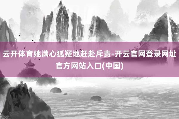 云开体育她满心狐疑地赶赴斥责-开云官网登录网址官方网站入口(中国)