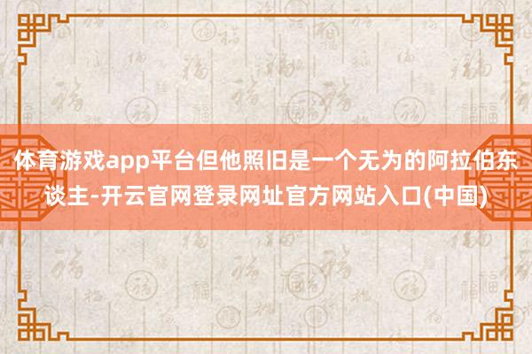 体育游戏app平台但他照旧是一个无为的阿拉伯东谈主-开云官网登录网址官方网站入口(中国)