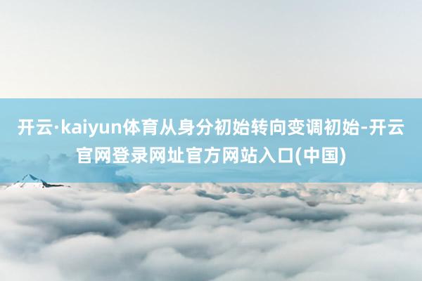 开云·kaiyun体育从身分初始转向变调初始-开云官网登录网址官方网站入口(中国)
