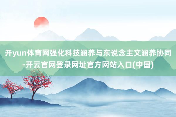 开yun体育网强化科技涵养与东说念主文涵养协同-开云官网登录网址官方网站入口(中国)
