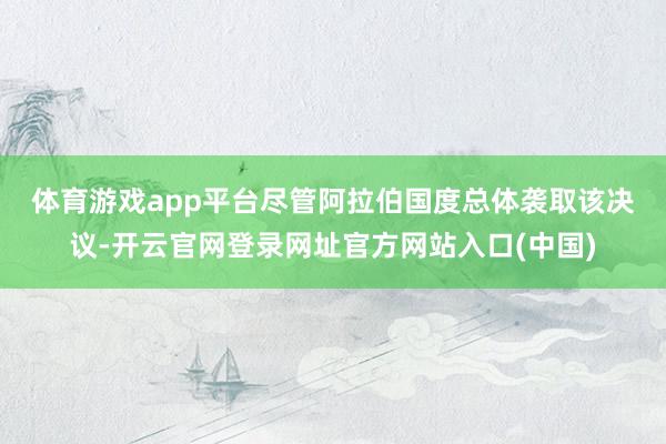 体育游戏app平台　　尽管阿拉伯国度总体袭取该决议-开云官网登录网址官方网站入口(中国)