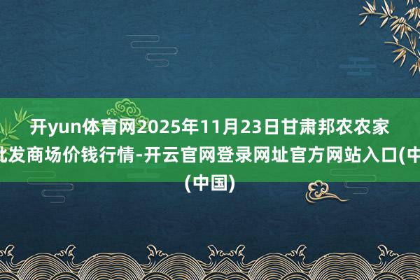 开yun体育网2025年11月23日甘肃邦农农家具批发商场价钱行情-开云官网登录网址官方网站入口(中国)