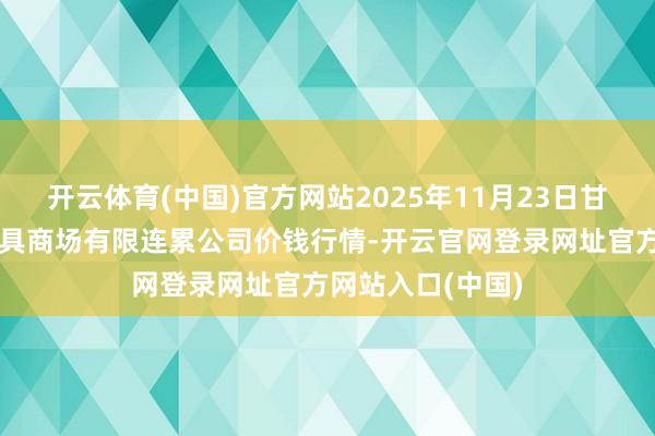 开云体育(中国)官方网站2025年11月23日甘肃酒泉春光农家具商场有限连累公司价钱行情-开云官网登录网址官方网站入口(中国)