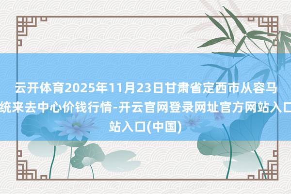 云开体育2025年11月23日甘肃省定西市从容马铃薯笼统来去中心价钱行情-开云官网登录网址官方网站入口(中国)