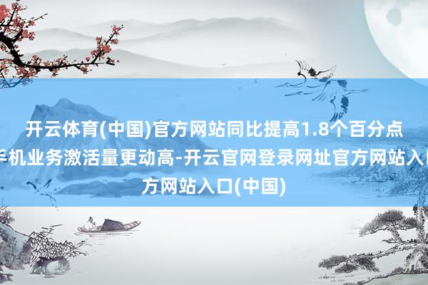 开云体育(中国)官方网站同比提高1.8个百分点；智高手机业务激活量更动高-开云官网登录网址官方网站入口(中国)