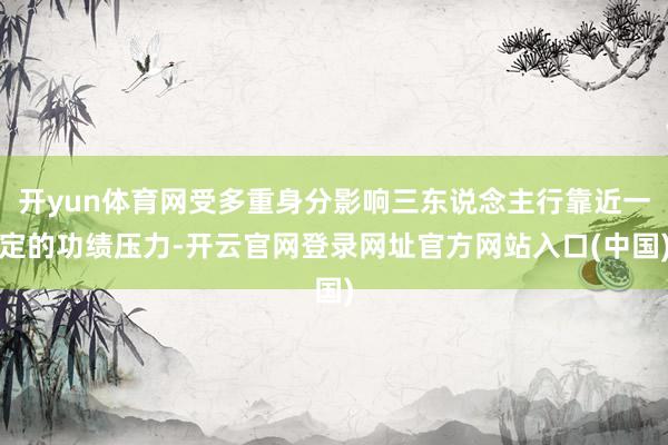 开yun体育网受多重身分影响三东说念主行靠近一定的功绩压力-开云官网登录网址官方网站入口(中国)
