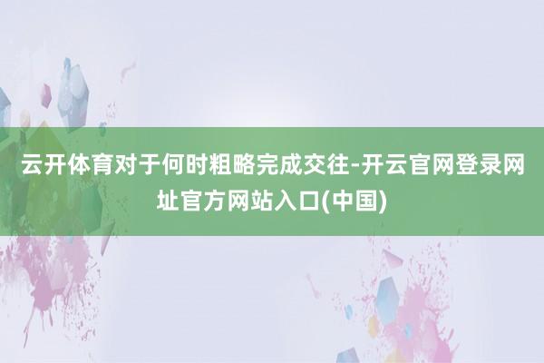 云开体育　　对于何时粗略完成交往-开云官网登录网址官方网站入口(中国)