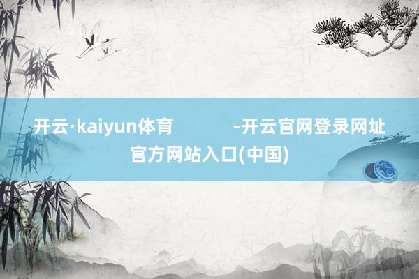 开云·kaiyun体育            -开云官网登录网址官方网站入口(中国)
