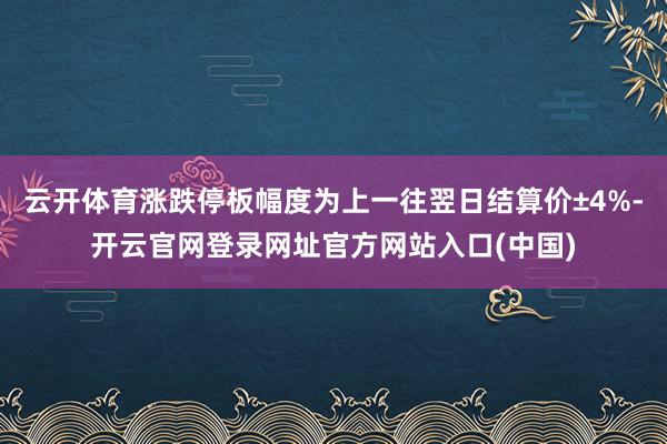 云开体育涨跌停板幅度为上一往翌日结算价±4%-开云官网登录网址官方网站入口(中国)