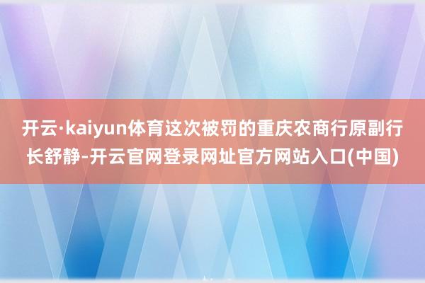 开云·kaiyun体育这次被罚的重庆农商行原副行长舒静-开云官网登录网址官方网站入口(中国)