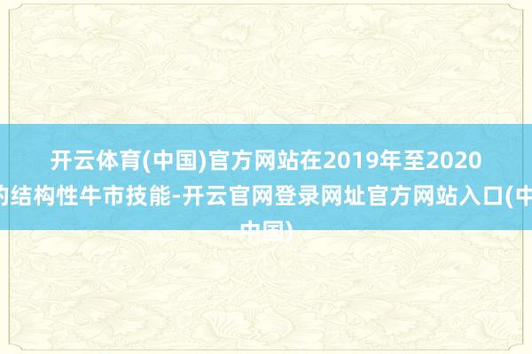开云体育(中国)官方网站　　在2019年至2020年的结构性牛市技能-开云官网登录网址官方网站入口(中国)
