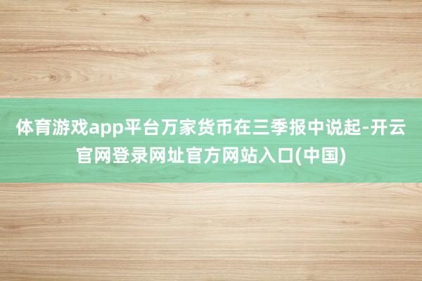 体育游戏app平台万家货币在三季报中说起-开云官网登录网址官方网站入口(中国)
