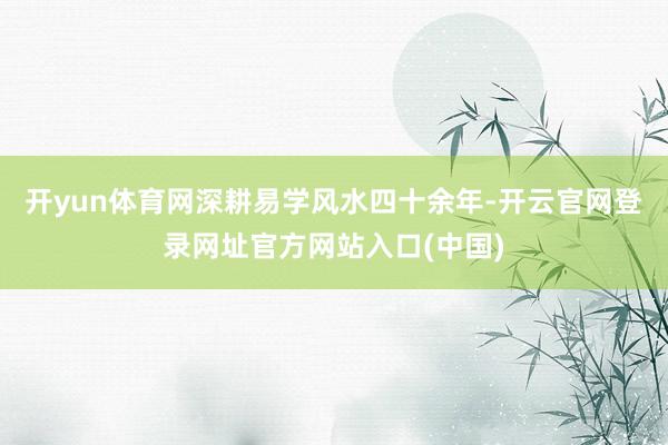 开yun体育网深耕易学风水四十余年-开云官网登录网址官方网站入口(中国)