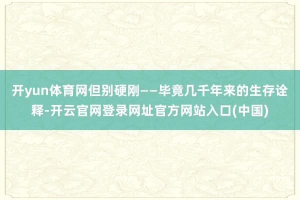 开yun体育网但别硬刚——毕竟几千年来的生存诠释-开云官网登录网址官方网站入口(中国)