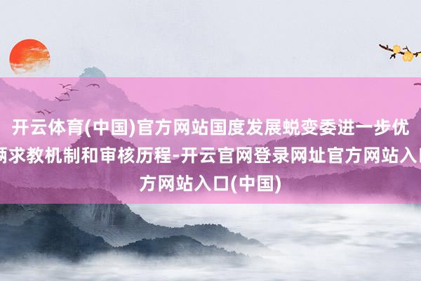 开云体育(中国)官方网站国度发展蜕变委进一步优化了技俩求教机制和审核历程-开云官网登录网址官方网站入口(中国)