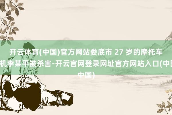 开云体育(中国)官方网站娄底市 27 岁的摩托车司机李某平被杀害-开云官网登录网址官方网站入口(中国)