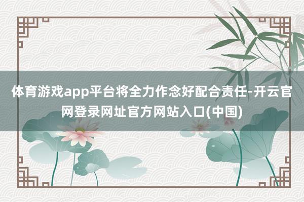 体育游戏app平台将全力作念好配合责任-开云官网登录网址官方网站入口(中国)
