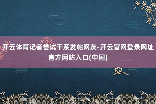 开云体育记者尝试干系发帖网友-开云官网登录网址官方网站入口(中国)
