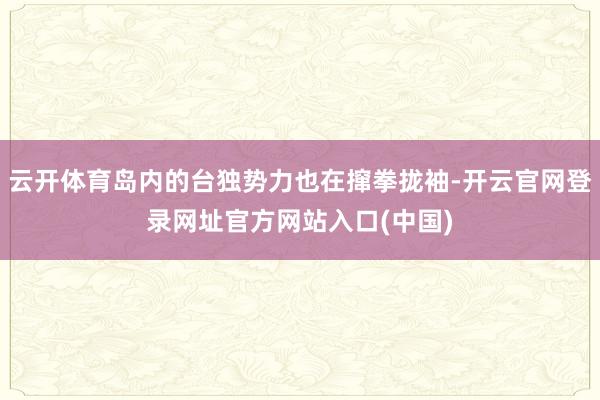 云开体育岛内的台独势力也在撺拳拢袖-开云官网登录网址官方网站入口(中国)
