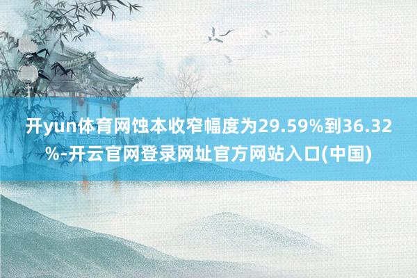 开yun体育网蚀本收窄幅度为29.59%到36.32%-开云官网登录网址官方网站入口(中国)