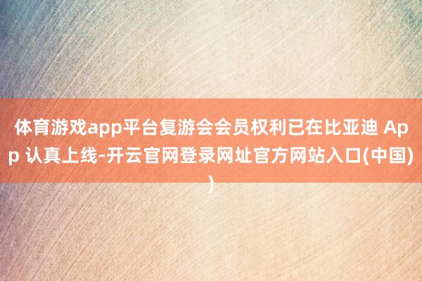 体育游戏app平台复游会会员权利已在比亚迪 App 认真上线-开云官网登录网址官方网站入口(中国)