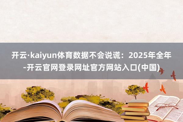 开云·kaiyun体育数据不会说谎：2025年全年-开云官网登录网址官方网站入口(中国)