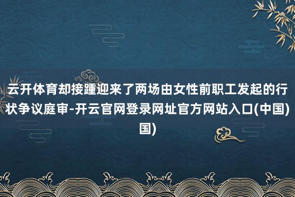 云开体育却接踵迎来了两场由女性前职工发起的行状争议庭审-开云官网登录网址官方网站入口(中国)
